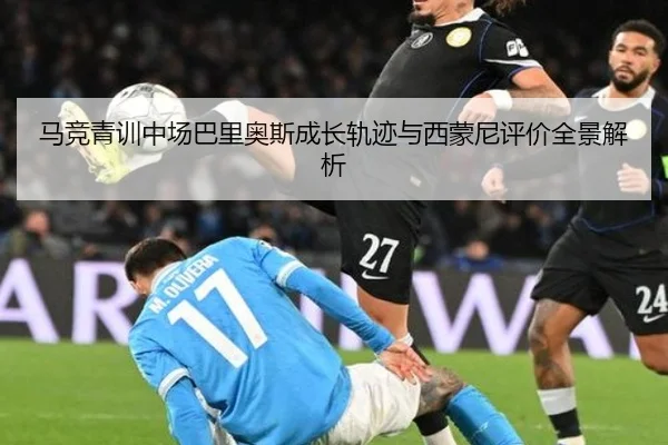 马竞青训中场巴里奥斯成长轨迹与西蒙尼评价全景解析