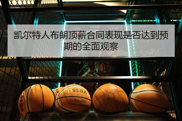 凯尔特人布朗顶薪合同表现是否达到预期的全面观察