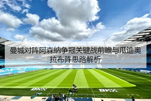 曼城对阵阿森纳争冠关键战前瞻与瓜迪奥拉布阵思路解析