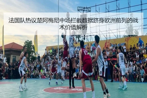 法国队热议楚阿梅尼中场拦截数据跻身欧洲前列的战术价值解析