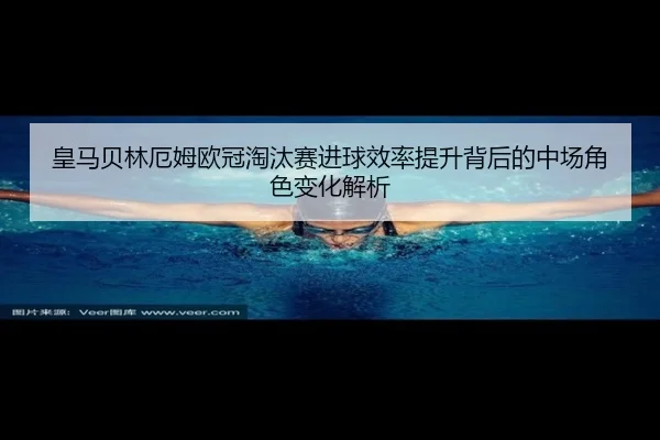 皇马贝林厄姆欧冠淘汰赛进球效率提升背后的中场角色变化解析